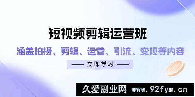 短视频剪辑运营班：涵盖拍摄、剪辑、运营、引流、变现等内容