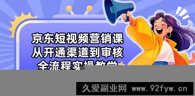 京东短视频营销课：从开通渠道到审核，全流程实操教学