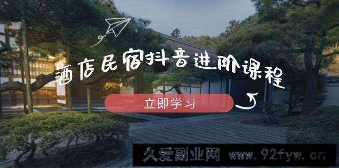 酒店民宿抖音进阶课程，掌握流量渠道与推流逻辑，打造爆款内容