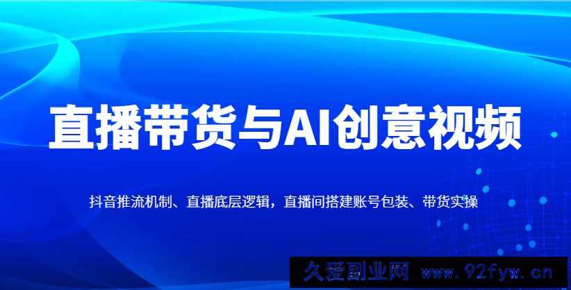 直播带货与AI创意视频，抖音推流机制、直播底层逻辑，直播间搭建账号包装、带货实操