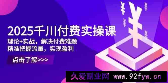 2025千川付费实操课，理论+实战，解决付费难题，精准把握流量，实现盈利