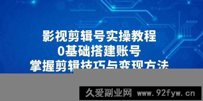 影视剪辑号实操教程，0基础搭建账号，掌握剪辑技巧与变现方法