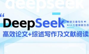 DeepSeek论文写作实战营,助力快速产出高质量论文与综述,突破学术创作瓶颈-吾爱副业网