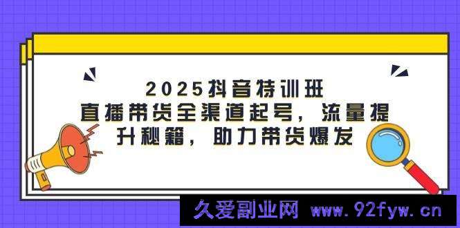2025抖音特训班：直播带货全渠道起号，流量提升秘籍，助力带货爆发