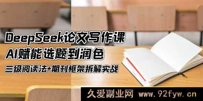 图片[1]-（14927 期）DeepSeek 论文写作课，AI 助力选题与润色，三级阅读法结合期刊框架拆解实战-吾爱副业网