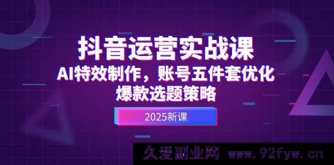 图片[1]-（14918 期）抖音运营实战课，AI 特效制作，账号优化五件套，爆款选题攻略-吾爱副业网