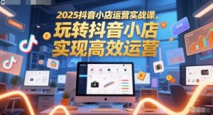 2025抖音小店运营实战课,玩转抖音小店,实现高效运营-吾爱副业网
