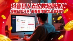 抖音日入五位数短剧推广爆单经验分享,来看看他是怎么做到的?-吾爱副业网