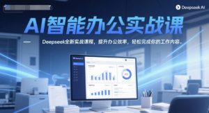 AI智能办公实战课，Deepseek全新实战课程，提升办公效率，轻松完成你的工作内容-吾爱副业网