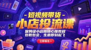 短视频带货-小店投流课，保姆级小店随心推教程，包教包会，生意即刻起飞-吾爱副业网