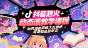 抖音超火动态漫教学课程,动态漫新赛道大流量池,零基础也能学会-吾爱副业网
