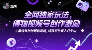 全网独家玩法，得物视频号创作激励 去重软件加持爆款视频，矩阵玩法月入几个w【揭秘】-吾爱副业网