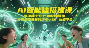 AI智能体搭建课,搭建属于你行业的智能体,没有编程基础的技术小白,也能学会-吾爱副业网