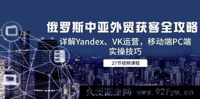 图片[1]-（14959 期）俄罗斯中亚外贸获客全指南，剖析 Yandex、VK 运营，移动端 PC 端实战技巧-吾爱副业网