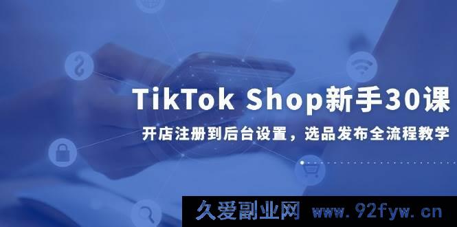 图片[1]-（14960 期）TikTok Shop 新手 30 课，从开店注册至后台设置及选品发布全流程指导-吾爱副业网