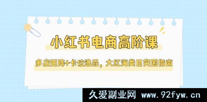 图片[1]-（14940 期）小红书电商进阶课，多店布局+选品卡位，大红海类目破局指南（5 月更新）-吾爱副业网