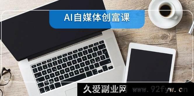 图片[1]-（14997期）AI自媒体创富秘籍：从账号筹备到直播带货，零基础解锁22大全新技能-吾爱副业网