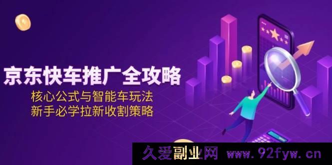 图片[1]-（15099期）京东快车推广秘籍大放送：突破传统的核心公式及智能车全新玩法，新手拉新收割必备攻略-吾爱副业网