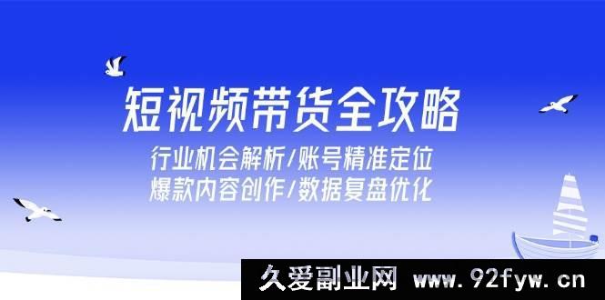 图片[1]-（15089期）短视频带货秘籍大放送：深度剖析行业机遇、账号定位技巧、爆款内容打造及数据优化策略-吾爱副业网