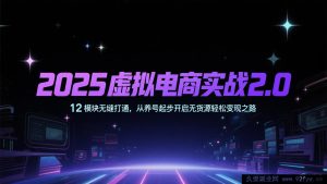 2025虚拟电商进阶实战3.0:全方位打通15大模块,零基础养号开启无货源高效变现新征程-吾爱副业网
