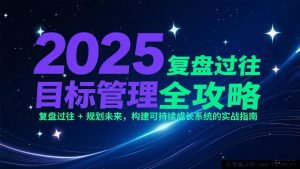 2025目标管理秘籍:深度复盘往昔 + 精准规划将来,打造长效可持续发展体系的实战宝典-吾爱副业网