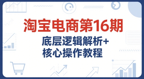 久爱副业网,网赚项目,网赚论坛博客网分享淘宝电商第16期，底层逻辑解析+核心操作教程，运营、推广提升能力的必学课程+配套资料