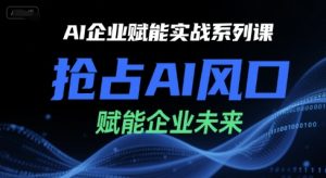 AI企业赋能实战系列课，抢占AI风口，赋能企业未来-吾爱副业网