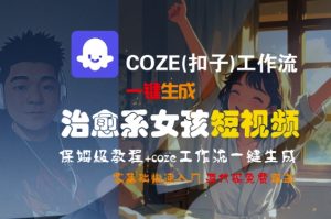 COZE(扣子)工作流一键生成治愈系女孩短视频,保姆级教程,零基础快速入门-吾爱副业网