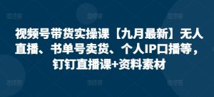 视频号带货实操课【25年7月最新】无人直播、书单号卖货、个人IP口播等，钉钉直播课+资料素材-吾爱副业网