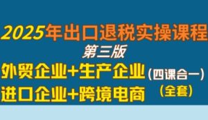 2025年出口退税实操课程，外贸企业+生产企业+进口企业+跨境电商-吾爱副业网