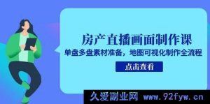 房产直播画面打造课程,单盘多盘素材筹备及地图可视化制作完整步骤-吾爱副业网