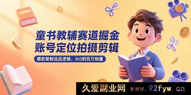 图片[1]-（15326期）童书教辅领域创富，账号精准定位、拍摄剪辑秘籍及百万销量选品新思路-吾爱副业网