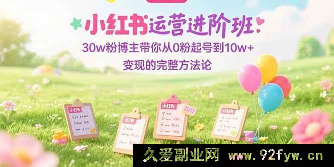 图片[1]-（15318期）小红书运营高阶课：30w粉达人亲授从0起步到10w+变现全流程秘籍-吾爱副业网