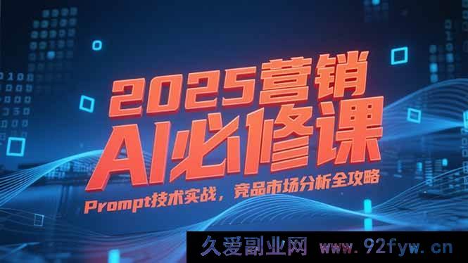 图片[1]-（15306期）2025 营销AI核心课，从业务逻辑剖析到Prompt实战及竞品市场深度洞察-吾爱副业网