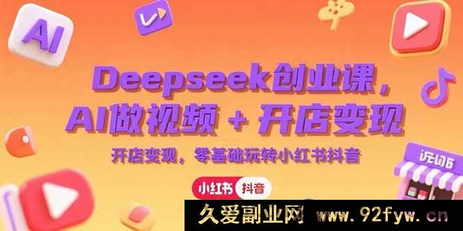 图片[1]-（15286期）深度揭秘！AI助力创业，Deepseek 引领视频创作与电商开店，零基础开拓小红书抖音财富新路径-吾爱副业网