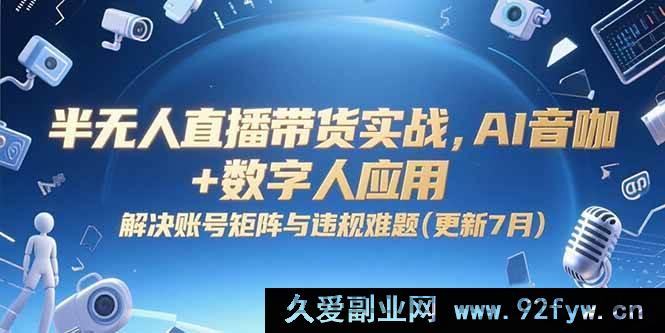 图片[1]-（15280期）AI 赋能半无人直播带货实战，突破账号矩阵与违规瓶颈（7月全新升级）-吾爱副业网