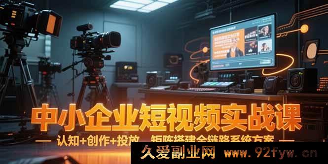 图片[1]-（15249期）中小企业短视频从0到1实战秘籍：认知、创作、投放及矩阵搭建全流程指南-吾爱副业网
