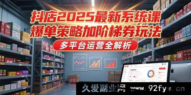 图片[1]-（15214期）2025抖店全新进阶课，爆单秘籍与多元券玩法及多平台运营大揭秘-吾爱副业网