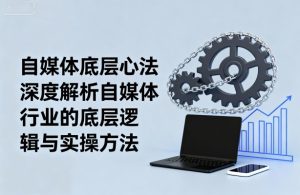 自媒体底层心法，深度解析自媒体行业的底层逻辑与实操方法-吾爱副业网