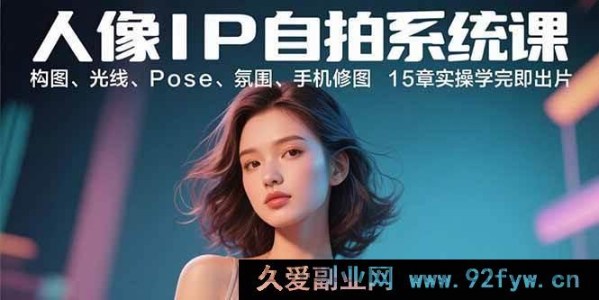 图片[1]-（15920期）人像IP自拍实战课：布局、光影、姿势、格调、手机精修 15章上手就出片-吾爱副业网