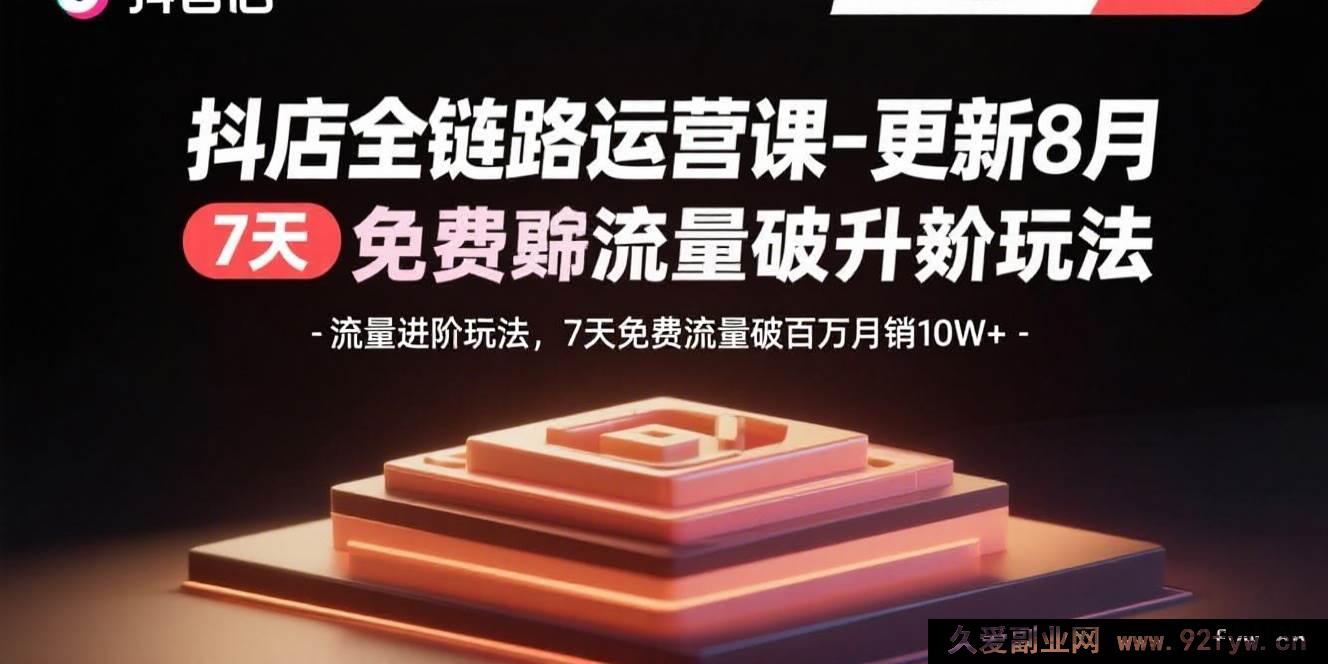 图片[1]-（15918期）8月新版抖店运营课：流量新玩法，7天免费流量冲百万月销10万+-吾爱副业网