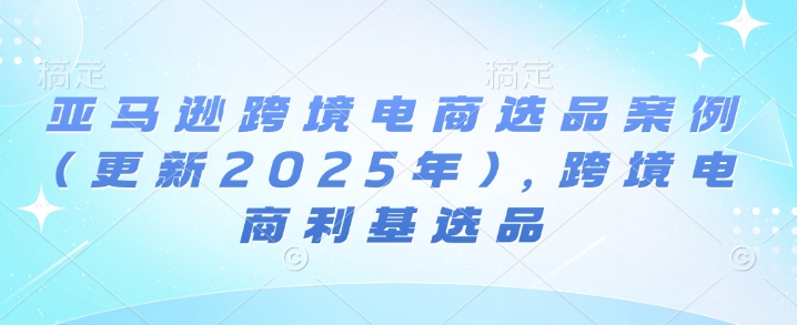 久爱副业网,网赚项目,网赚论坛博客网分享亚马逊跨境电商选品案例(更新2025年10月)，跨境电商利基选品