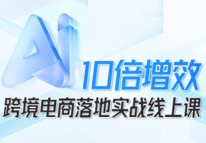 跨境电商10倍增效，跨境电商AI落地实战线上课-吾爱副业网
