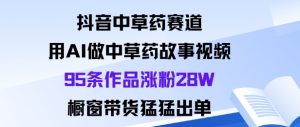 抖音中草药赛道，用Al做中草药故事视频95条作品涨粉28W，橱窗带货猛出单-吾爱副业网