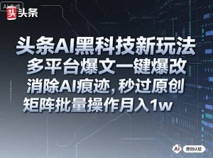 头条AI黑科技新玩法，多平台爆文一键爆改，消除AI痕迹，秒过原创，矩阵批量操作月入1w+【揭秘】-吾爱副业网