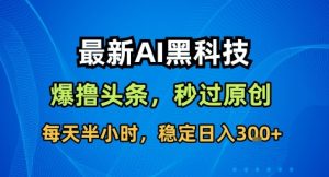 最新AI黑科技撸头条收益软件,无需指令,原创度直接拉满,每日稳定收益3张【揭秘】-吾爱副业网
