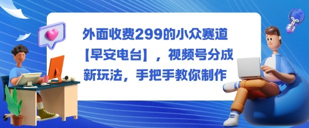 久爱副业网,网赚项目,网赚论坛博客网分享外面收费299的小众赛道【早安电台】,视频号分成新玩法,手把手教你制作