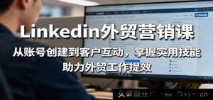 领英外贸推广实战课：账号搭建到客户开发全流程，解锁询盘转化技巧，驱动跨境电商业绩增长-吾爱副业网