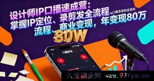 （16240期）设计师IP口播特训课：精准IP定位+口播录制剪辑发布全流程+变现路径，年入80万-吾爱副业网