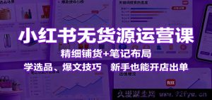小红书零货源运营秘籍：精准铺货+笔记精妙布局，掌握选品及爆文秘诀，小白也能轻松开店出单-吾爱副业网